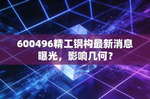 600496精工钢构最新消息曝光，影响几何？