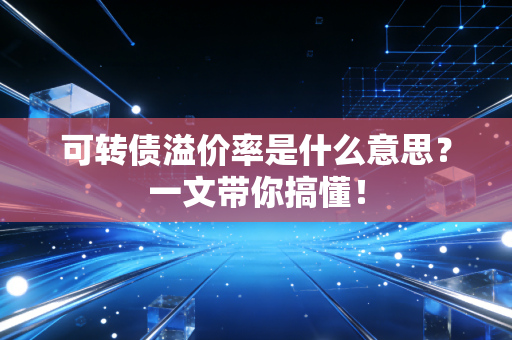 可转债溢价率是什么意思？一文带你搞懂！