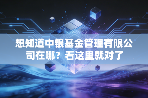 想知道中银基金管理有限公司在哪？看这里就对了