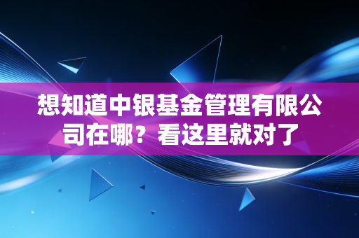 想知道中银基金管理有限公司在哪？看这里就对了