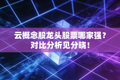 云概念股龙头股票哪家强？对比分析见分晓！