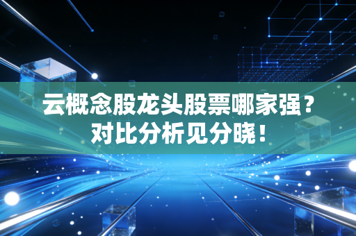 云概念股龙头股票哪家强？对比分析见分晓！