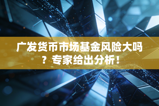 广发货币市场基金风险大吗？专家给出分析！