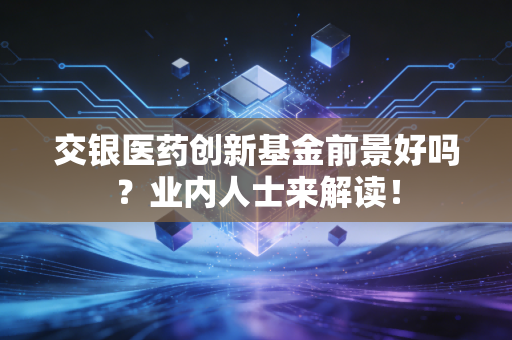 交银医药创新基金前景好吗？业内人士来解读！