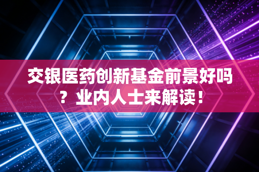 交银医药创新基金前景好吗？业内人士来解读！