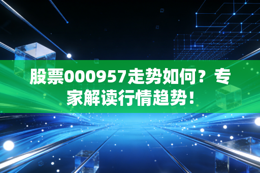 股票000957走势如何？专家解读行情趋势！