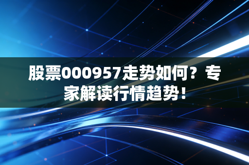 股票000957走势如何？专家解读行情趋势！