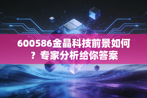 600586金晶科技前景如何？专家分析给你答案