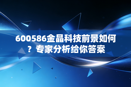 600586金晶科技前景如何？专家分析给你答案