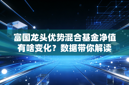 富国龙头优势混合基金净值有啥变化？数据带你解读