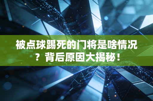 被点球踢死的门将是啥情况？背后原因大揭秘！