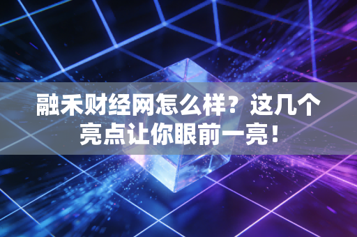 融禾财经网怎么样？这几个亮点让你眼前一亮！