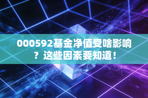 000592基金净值受啥影响？这些因素要知道！