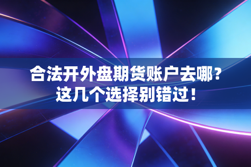 合法开外盘期货账户去哪？这几个选择别错过！
