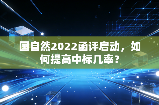 国自然2022函评启动，如何提高中标几率？