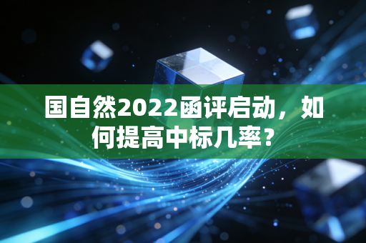 国自然2022函评启动，如何提高中标几率？