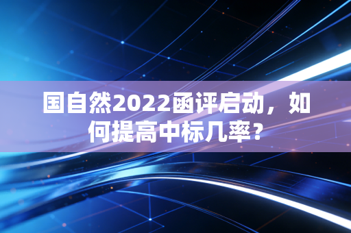 国自然2022函评启动，如何提高中标几率？