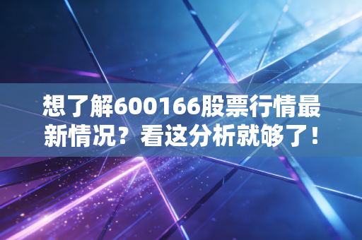想了解600166股票行情最新情况？看这分析就够了！
