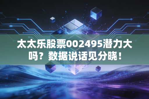 太太乐股票002495潜力大吗？数据说话见分晓！