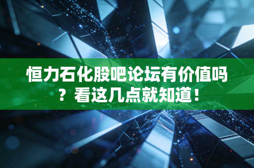 恒力石化股吧论坛有价值吗？看这几点就知道！