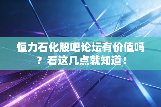 恒力石化股吧论坛有价值吗？看这几点就知道！