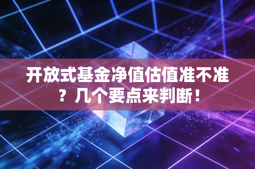 开放式基金净值估值准不准？几个要点来判断！