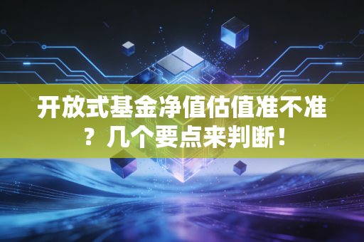 开放式基金净值估值准不准？几个要点来判断！