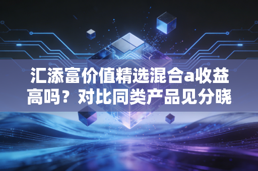 汇添富价值精选混合a收益高吗？对比同类产品见分晓