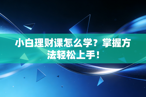 小白理财课怎么学？掌握方法轻松上手！