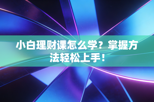 小白理财课怎么学？掌握方法轻松上手！