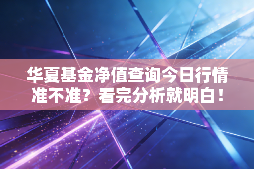 华夏基金净值查询今日行情准不准？看完分析就明白！