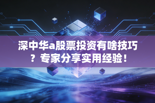深中华a股票投资有啥技巧？专家分享实用经验！