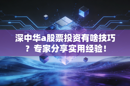 深中华a股票投资有啥技巧？专家分享实用经验！