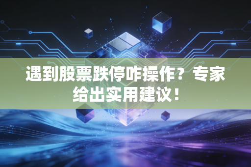 遇到股票跌停咋操作？专家给出实用建议！