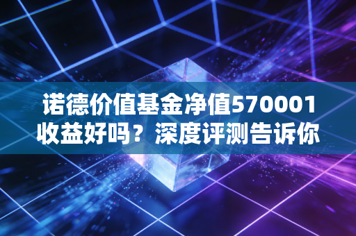诺德价值基金净值570001收益好吗？深度评测告诉你！