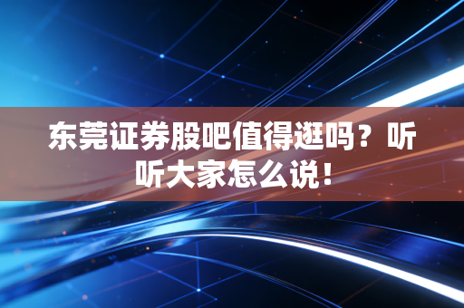 东莞证券股吧值得逛吗？听听大家怎么说！