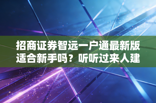 招商证券智远一户通最新版适合新手吗？听听过来人建议！