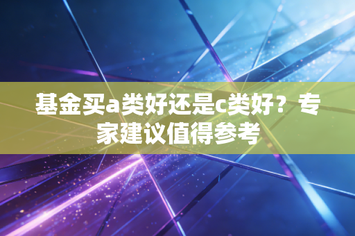 基金买a类好还是c类好？专家建议值得参考