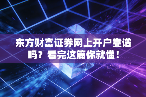 东方财富证券网上开户靠谱吗？看完这篇你就懂！