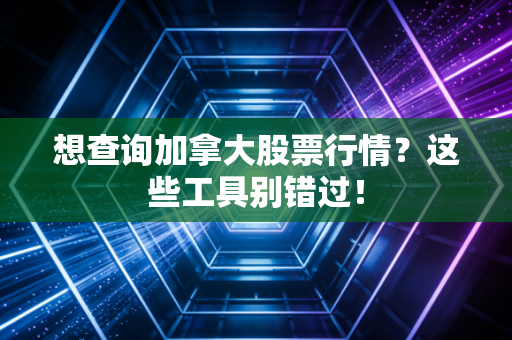 想查询加拿大股票行情？这些工具别错过！