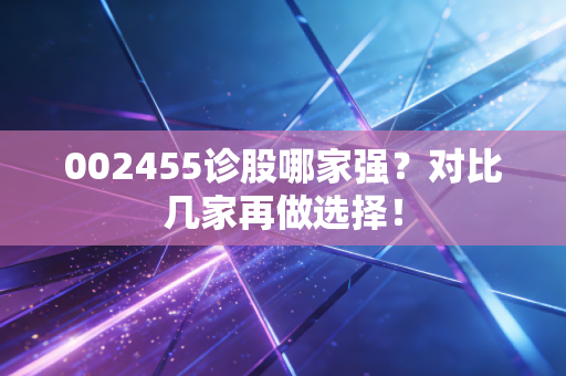 002455诊股哪家强？对比几家再做选择！