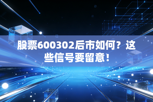 股票600302后市如何？这些信号要留意！