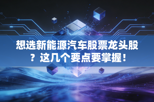 想选新能源汽车股票龙头股？这几个要点要掌握！