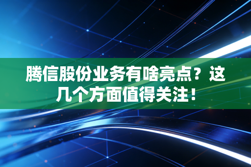 腾信股份业务有啥亮点？这几个方面值得关注！