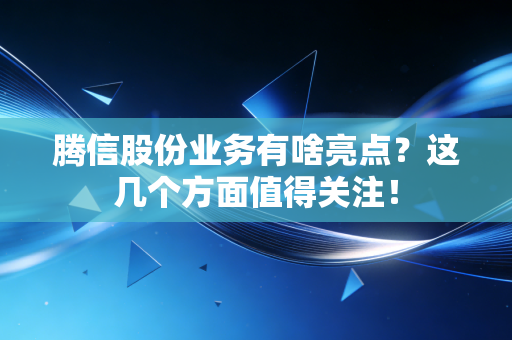 腾信股份业务有啥亮点？这几个方面值得关注！