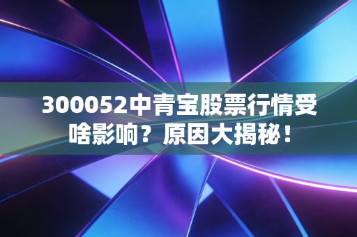 300052中青宝股票行情受啥影响？原因大揭秘！