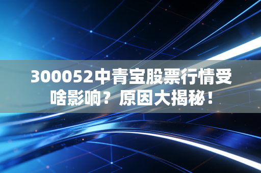 300052中青宝股票行情受啥影响？原因大揭秘！
