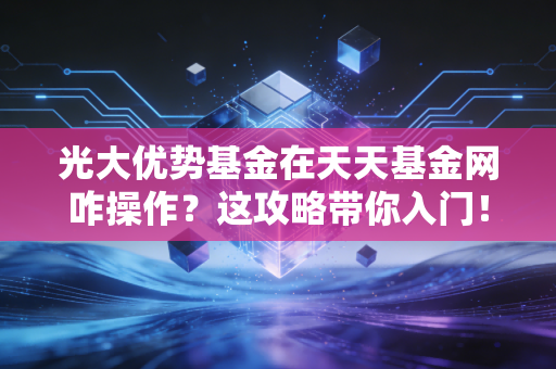 光大优势基金在天天基金网咋操作？这攻略带你入门！