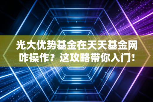 光大优势基金在天天基金网咋操作？这攻略带你入门！