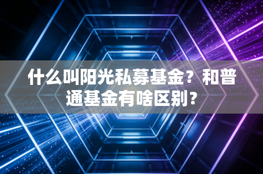 什么叫阳光私募基金？和普通基金有啥区别？
